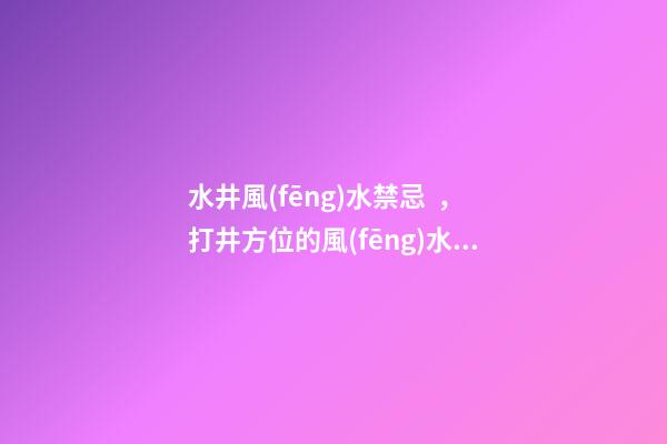 水井風(fēng)水禁忌，打井方位的風(fēng)水知識(shí)